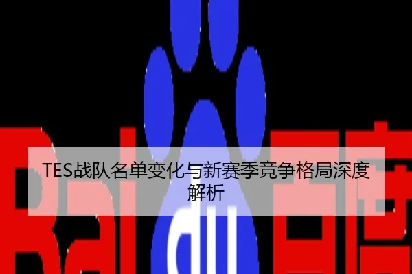 TES战队名单变化与新赛季竞争格局深度解析