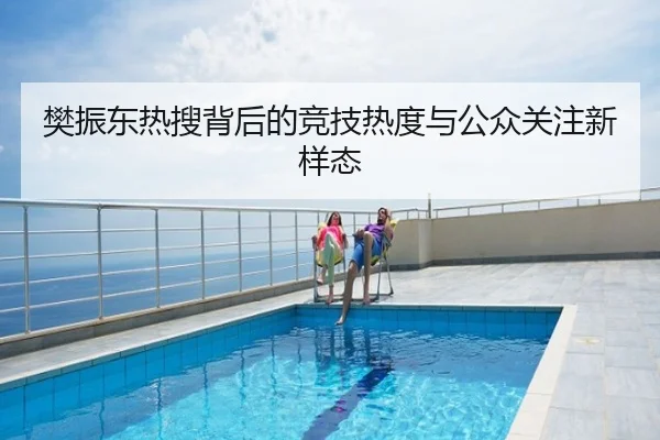 樊振东热搜背后的竞技热度与公众关注新样态