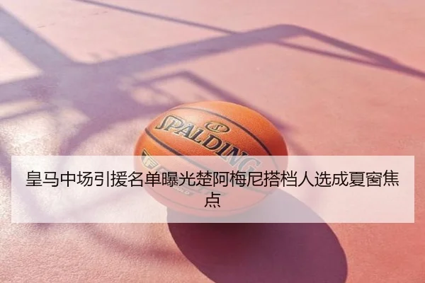 皇马中场引援名单曝光楚阿梅尼搭档人选成夏窗焦点