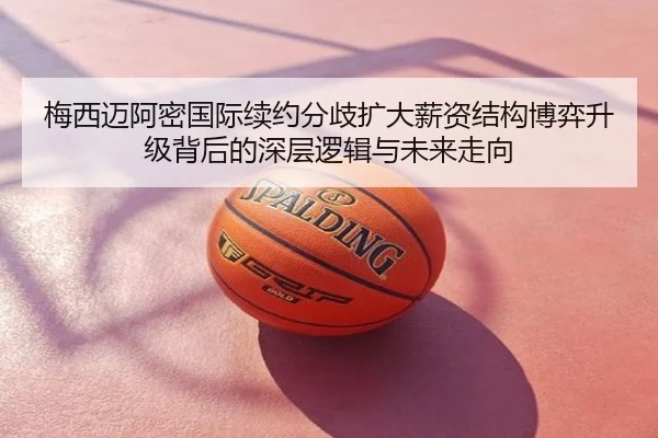 梅西迈阿密国际续约分歧扩大薪资结构博弈升级背后的深层逻辑与未来走向