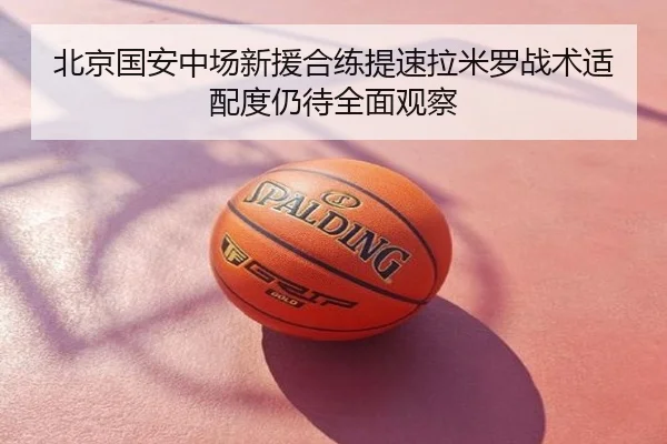 北京国安中场新援合练提速拉米罗战术适配度仍待全面观察