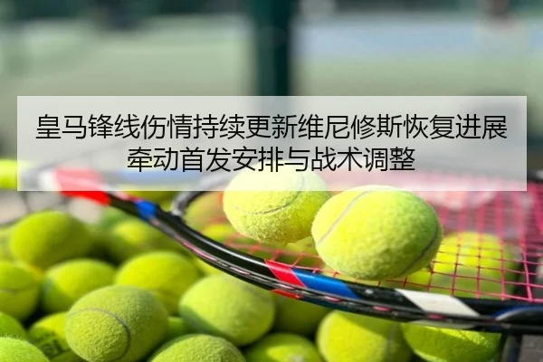 皇马锋线伤情持续更新维尼修斯恢复进展牵动首发安排与战术调整