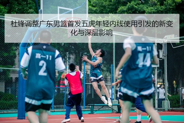 杜锋调整广东男篮首发五虎年轻内线使用引发的新变化与深层影响